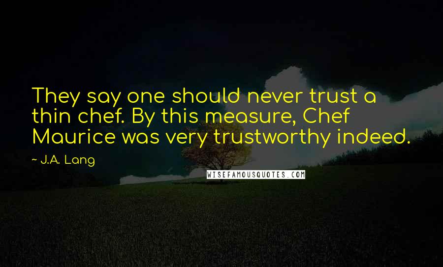 J.A. Lang Quotes: They say one should never trust a thin chef. By this measure, Chef Maurice was very trustworthy indeed.