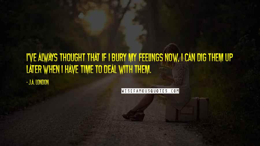 J.A. London Quotes: I've always thought that if I bury my feelings now, I can dig them up later when I have time to deal with them.