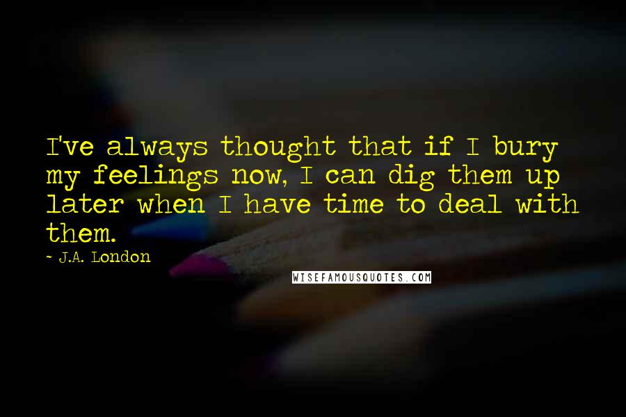 J.A. London Quotes: I've always thought that if I bury my feelings now, I can dig them up later when I have time to deal with them.