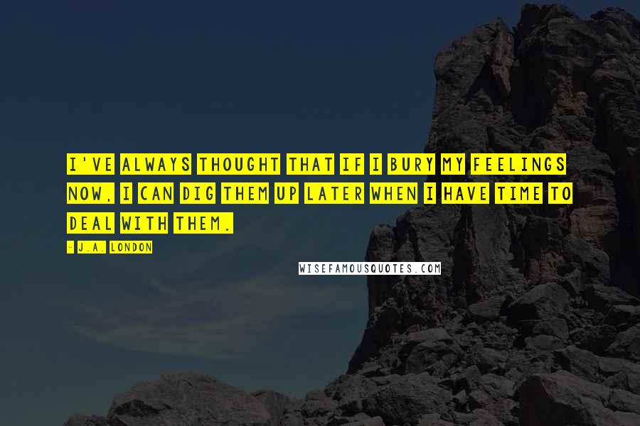 J.A. London Quotes: I've always thought that if I bury my feelings now, I can dig them up later when I have time to deal with them.