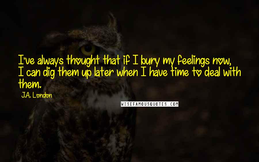 J.A. London Quotes: I've always thought that if I bury my feelings now, I can dig them up later when I have time to deal with them.