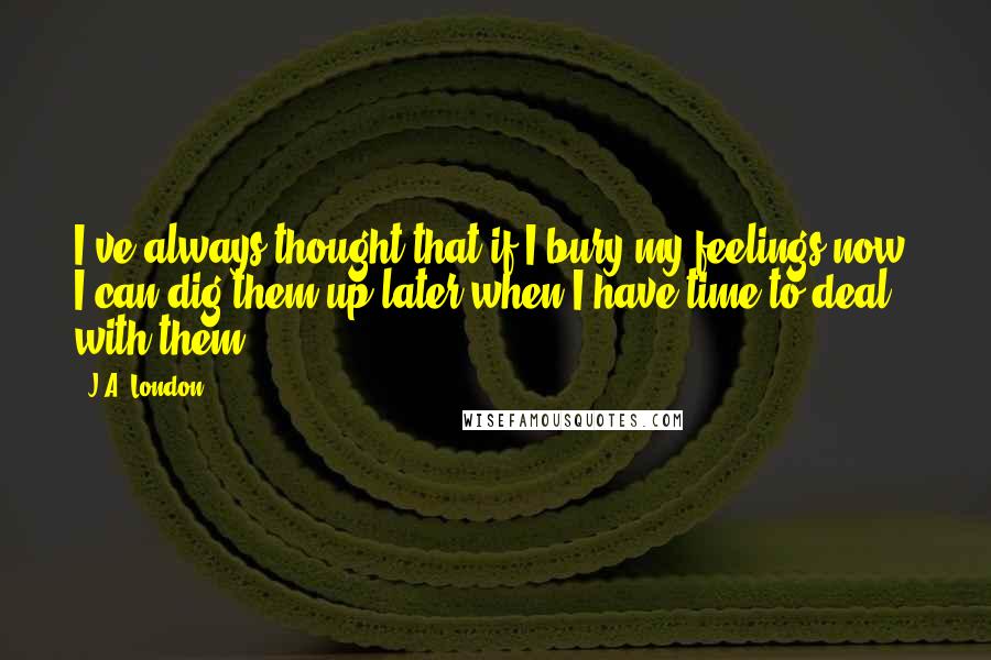 J.A. London Quotes: I've always thought that if I bury my feelings now, I can dig them up later when I have time to deal with them.