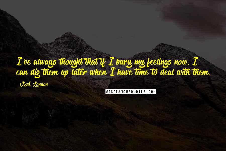 J.A. London Quotes: I've always thought that if I bury my feelings now, I can dig them up later when I have time to deal with them.