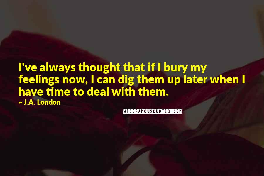 J.A. London Quotes: I've always thought that if I bury my feelings now, I can dig them up later when I have time to deal with them.