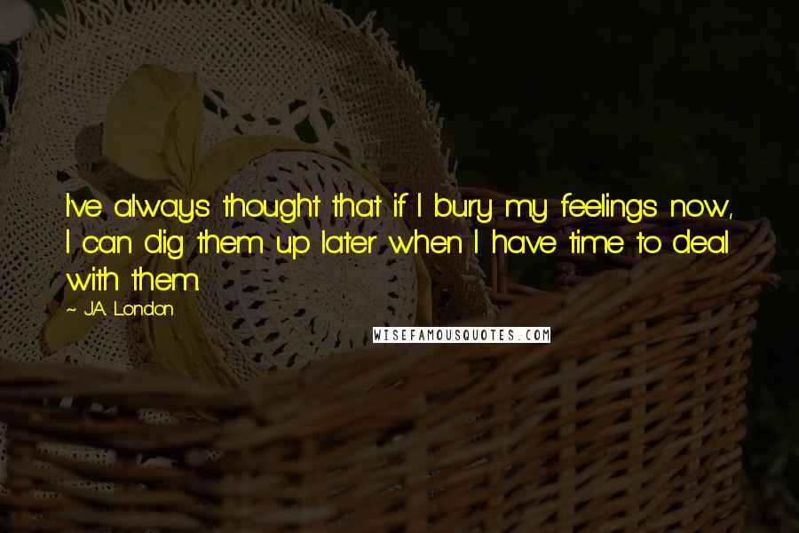 J.A. London Quotes: I've always thought that if I bury my feelings now, I can dig them up later when I have time to deal with them.