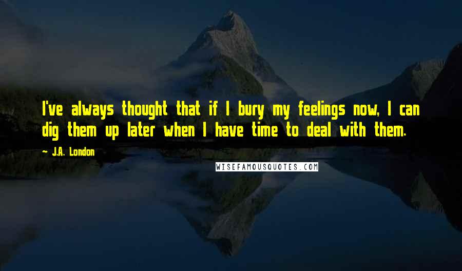 J.A. London Quotes: I've always thought that if I bury my feelings now, I can dig them up later when I have time to deal with them.