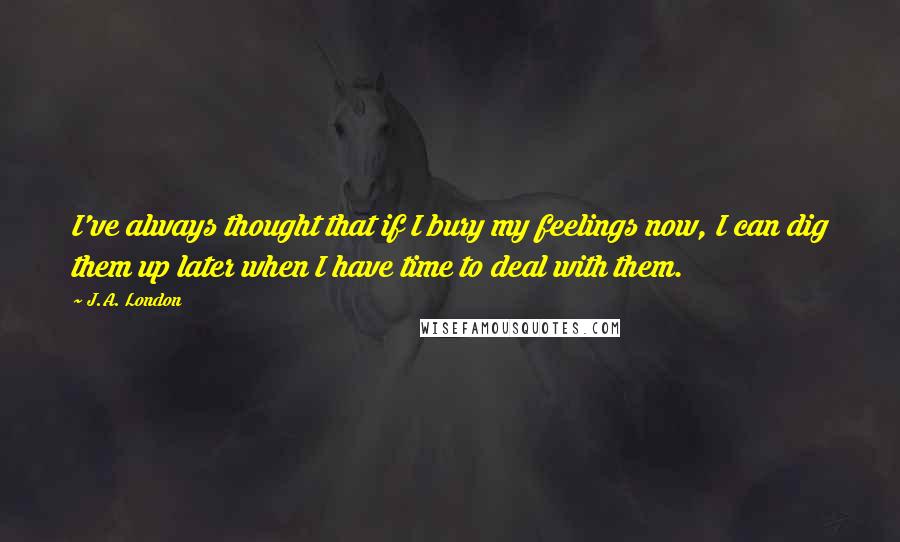 J.A. London Quotes: I've always thought that if I bury my feelings now, I can dig them up later when I have time to deal with them.