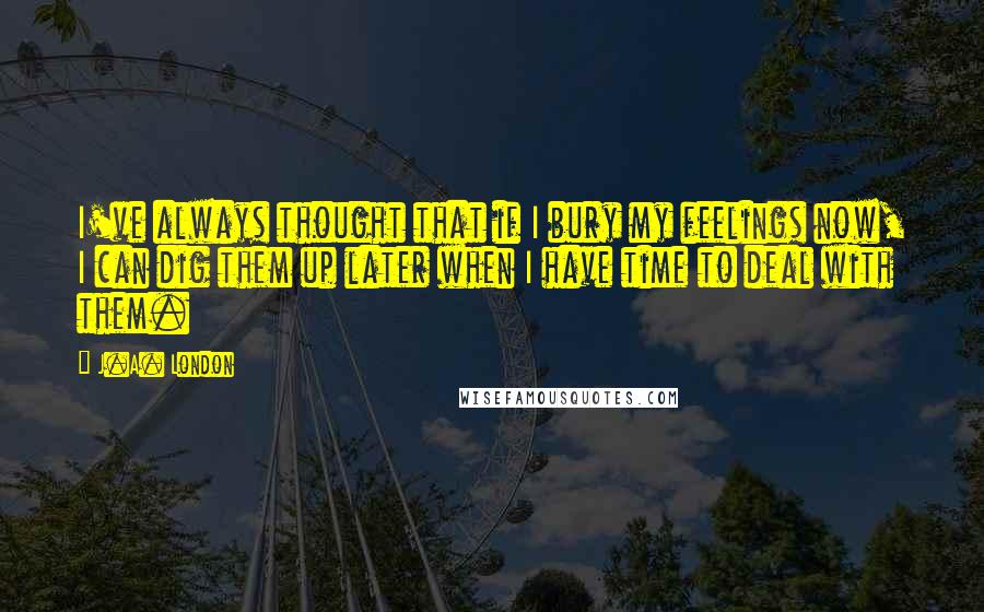 J.A. London Quotes: I've always thought that if I bury my feelings now, I can dig them up later when I have time to deal with them.