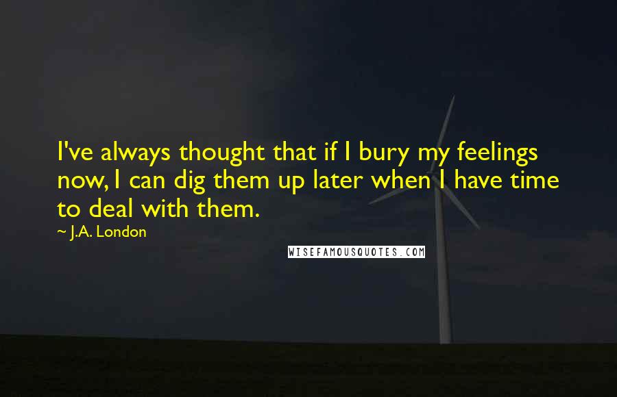 J.A. London Quotes: I've always thought that if I bury my feelings now, I can dig them up later when I have time to deal with them.