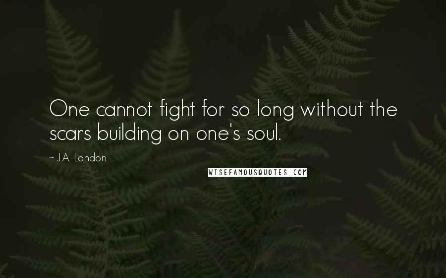 J.A. London Quotes: One cannot fight for so long without the scars building on one's soul.