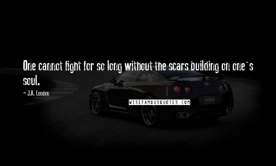 J.A. London Quotes: One cannot fight for so long without the scars building on one's soul.