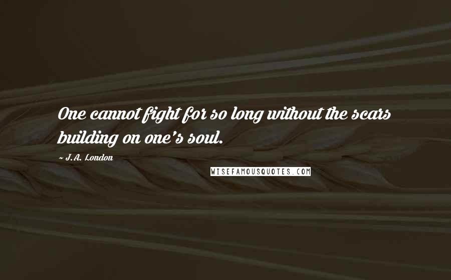 J.A. London Quotes: One cannot fight for so long without the scars building on one's soul.