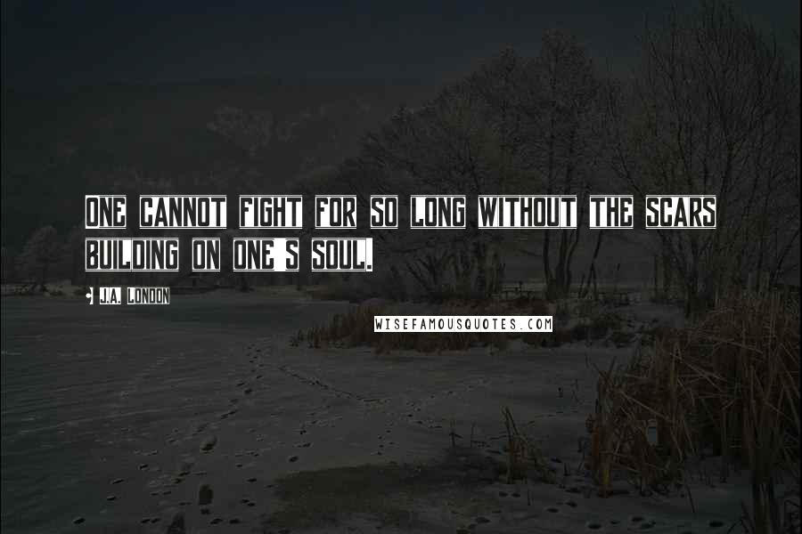 J.A. London Quotes: One cannot fight for so long without the scars building on one's soul.