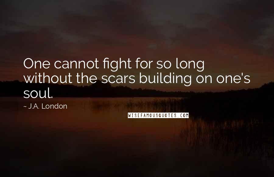 J.A. London Quotes: One cannot fight for so long without the scars building on one's soul.