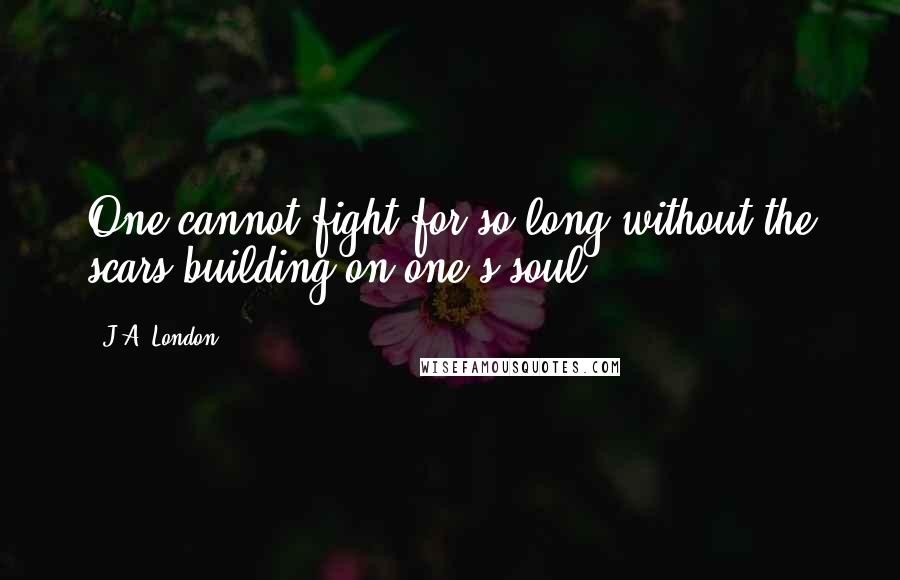 J.A. London Quotes: One cannot fight for so long without the scars building on one's soul.