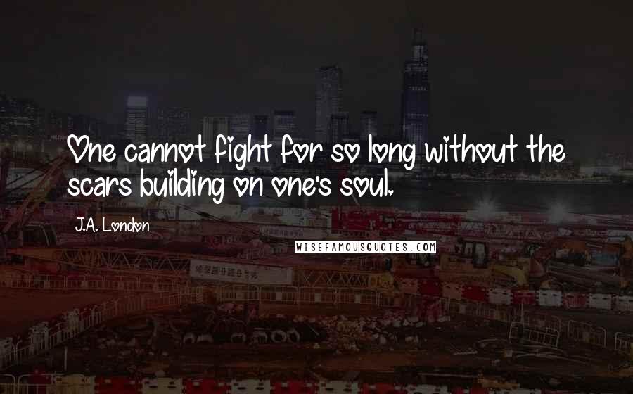 J.A. London Quotes: One cannot fight for so long without the scars building on one's soul.