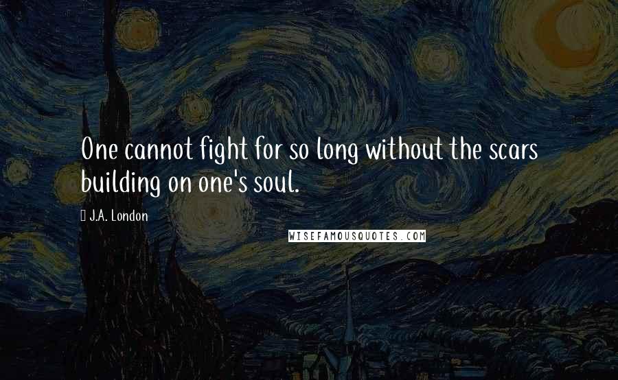 J.A. London Quotes: One cannot fight for so long without the scars building on one's soul.