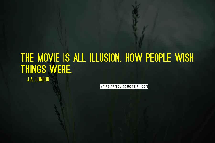 J.A. London Quotes: The movie is all illusion. How people wish things were.