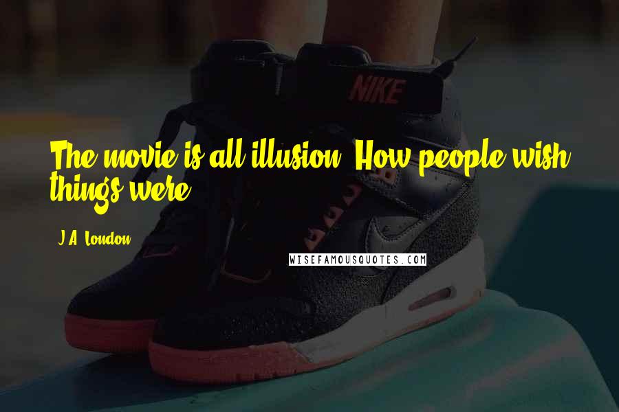 J.A. London Quotes: The movie is all illusion. How people wish things were.