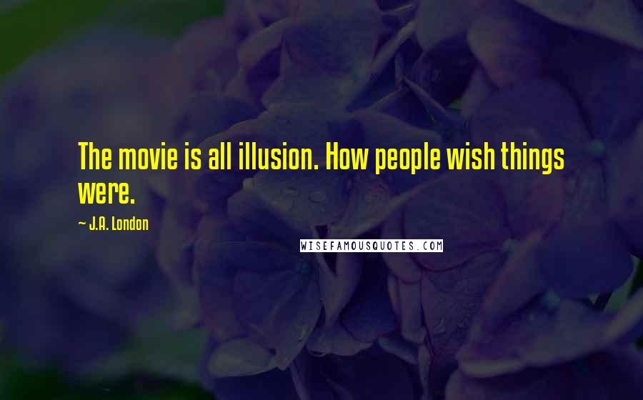 J.A. London Quotes: The movie is all illusion. How people wish things were.