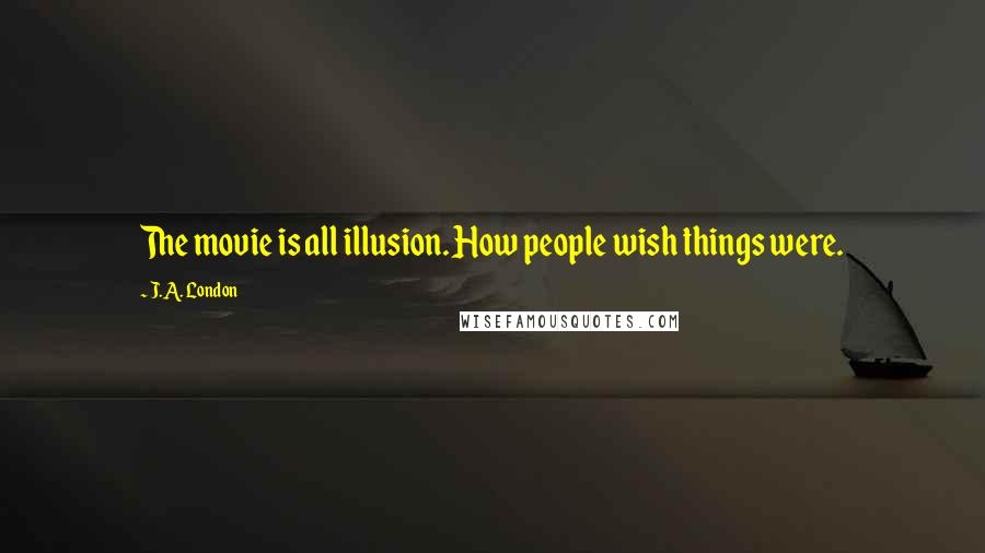 J.A. London Quotes: The movie is all illusion. How people wish things were.