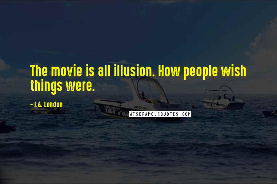 J.A. London Quotes: The movie is all illusion. How people wish things were.