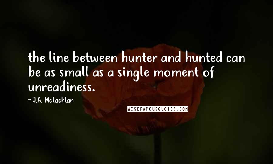 J.A. McLachlan Quotes: the line between hunter and hunted can be as small as a single moment of unreadiness.