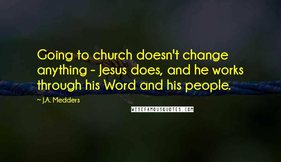 J.A. Medders Quotes: Going to church doesn't change anything - Jesus does, and he works through his Word and his people.