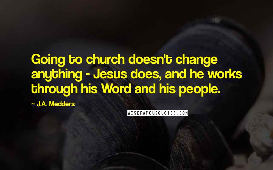 J.A. Medders Quotes: Going to church doesn't change anything - Jesus does, and he works through his Word and his people.