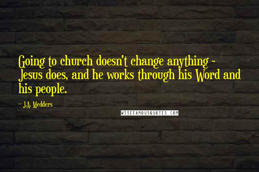 J.A. Medders Quotes: Going to church doesn't change anything - Jesus does, and he works through his Word and his people.