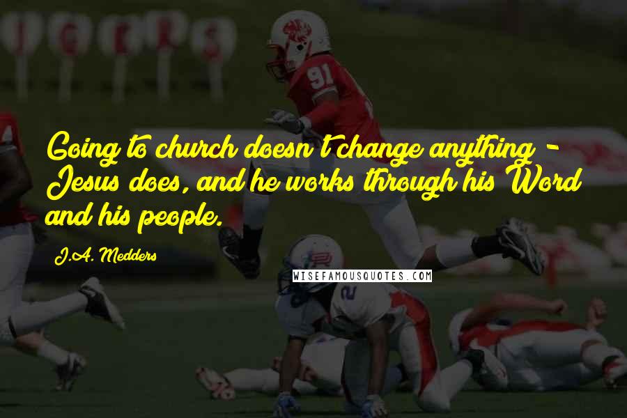 J.A. Medders Quotes: Going to church doesn't change anything - Jesus does, and he works through his Word and his people.