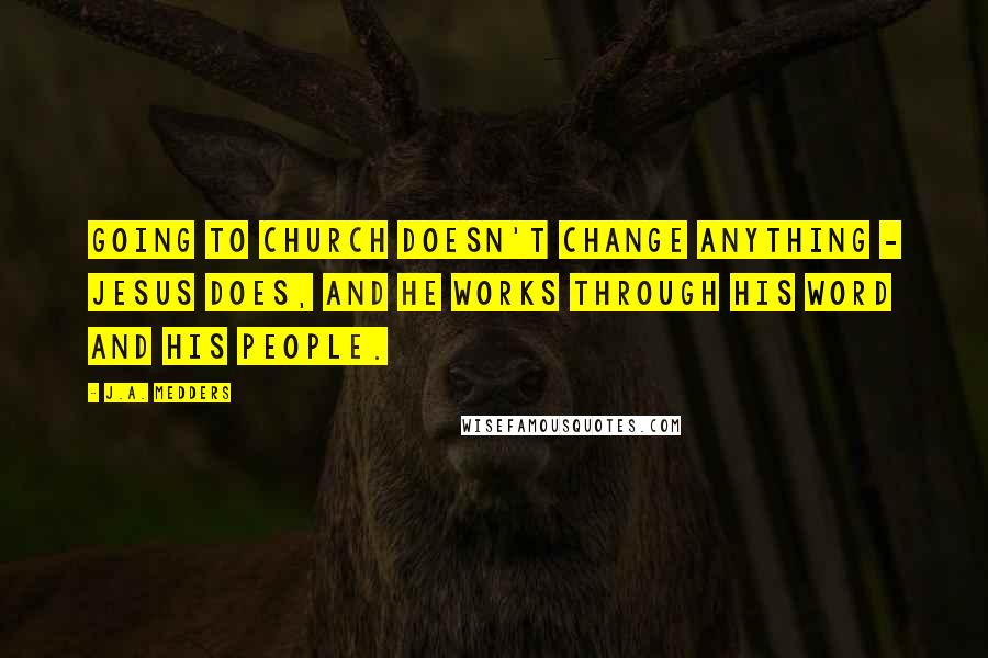 J.A. Medders Quotes: Going to church doesn't change anything - Jesus does, and he works through his Word and his people.