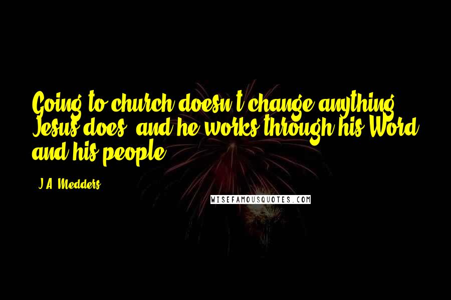 J.A. Medders Quotes: Going to church doesn't change anything - Jesus does, and he works through his Word and his people.