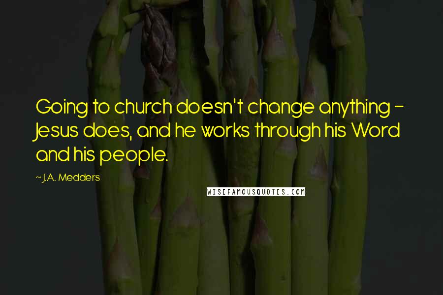 J.A. Medders Quotes: Going to church doesn't change anything - Jesus does, and he works through his Word and his people.