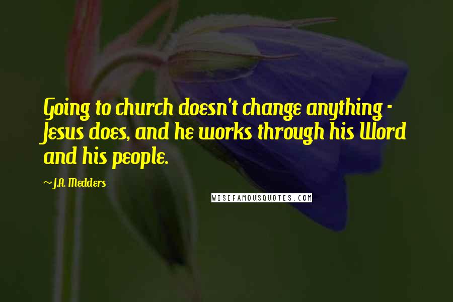 J.A. Medders Quotes: Going to church doesn't change anything - Jesus does, and he works through his Word and his people.