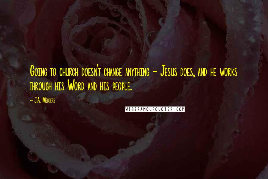 J.A. Medders Quotes: Going to church doesn't change anything - Jesus does, and he works through his Word and his people.