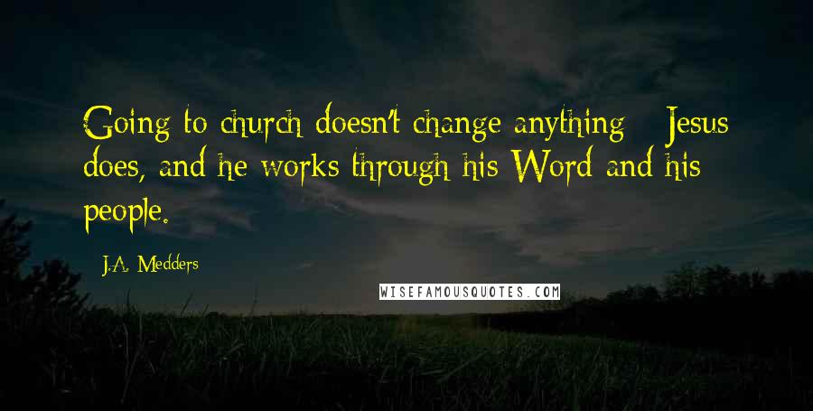 J.A. Medders Quotes: Going to church doesn't change anything - Jesus does, and he works through his Word and his people.