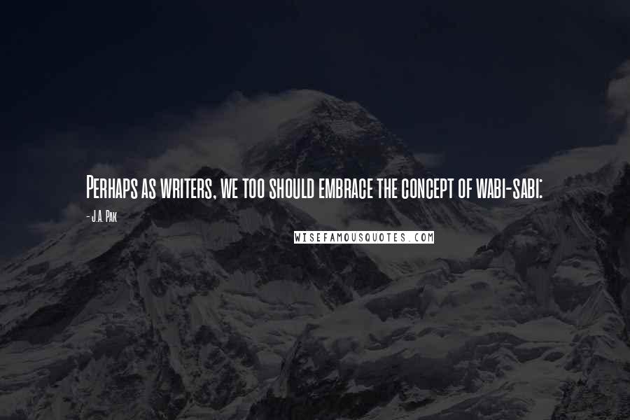J.A. Pak Quotes: Perhaps as writers, we too should embrace the concept of wabi-sabi: