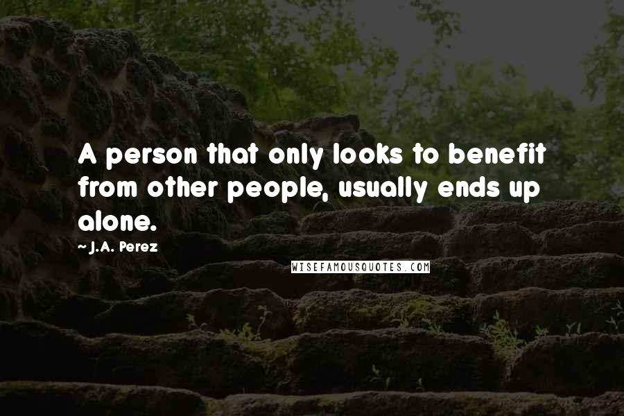 J.A. Perez Quotes: A person that only looks to benefit from other people, usually ends up alone.