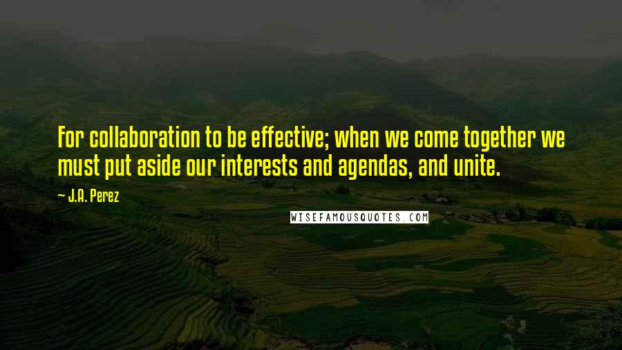 J.A. Perez Quotes: For collaboration to be effective; when we come together we must put aside our interests and agendas, and unite.