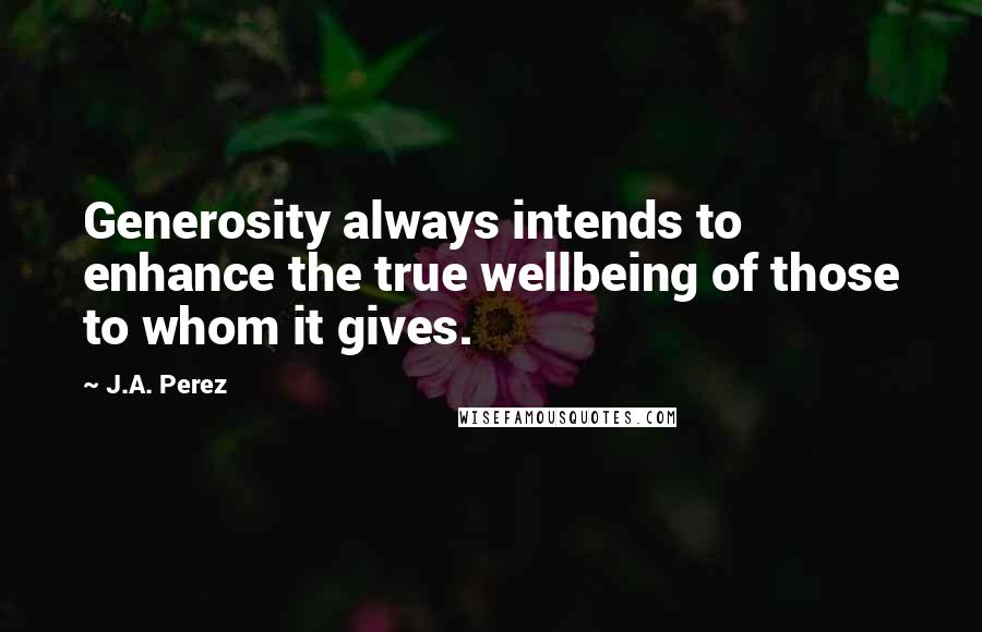 J.A. Perez Quotes: Generosity always intends to enhance the true wellbeing of those to whom it gives.