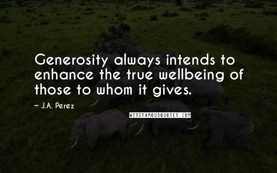 J.A. Perez Quotes: Generosity always intends to enhance the true wellbeing of those to whom it gives.