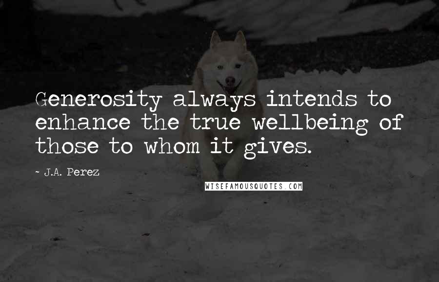 J.A. Perez Quotes: Generosity always intends to enhance the true wellbeing of those to whom it gives.