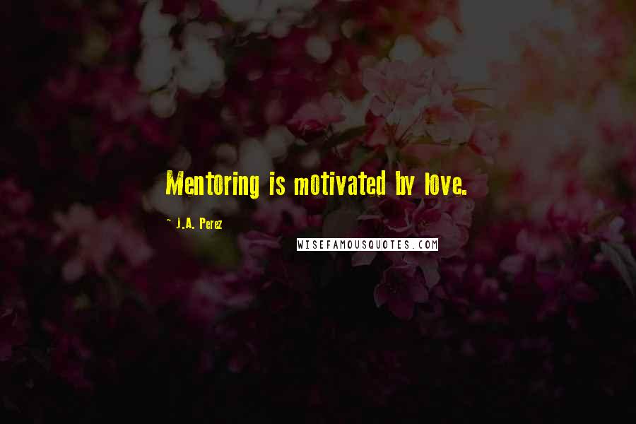 J.A. Perez Quotes: Mentoring is motivated by love.