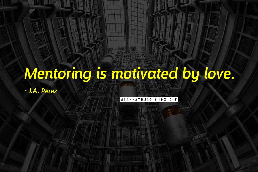 J.A. Perez Quotes: Mentoring is motivated by love.
