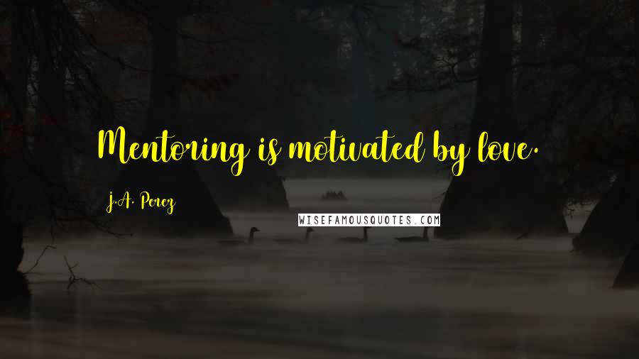 J.A. Perez Quotes: Mentoring is motivated by love.