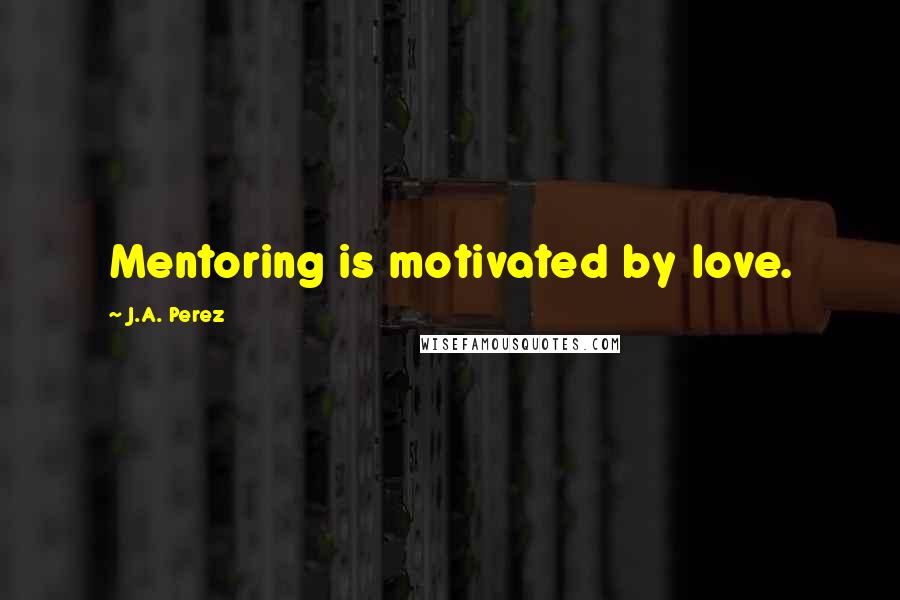 J.A. Perez Quotes: Mentoring is motivated by love.
