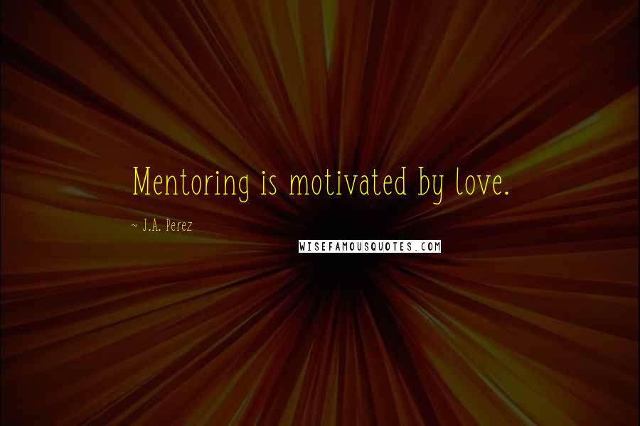 J.A. Perez Quotes: Mentoring is motivated by love.