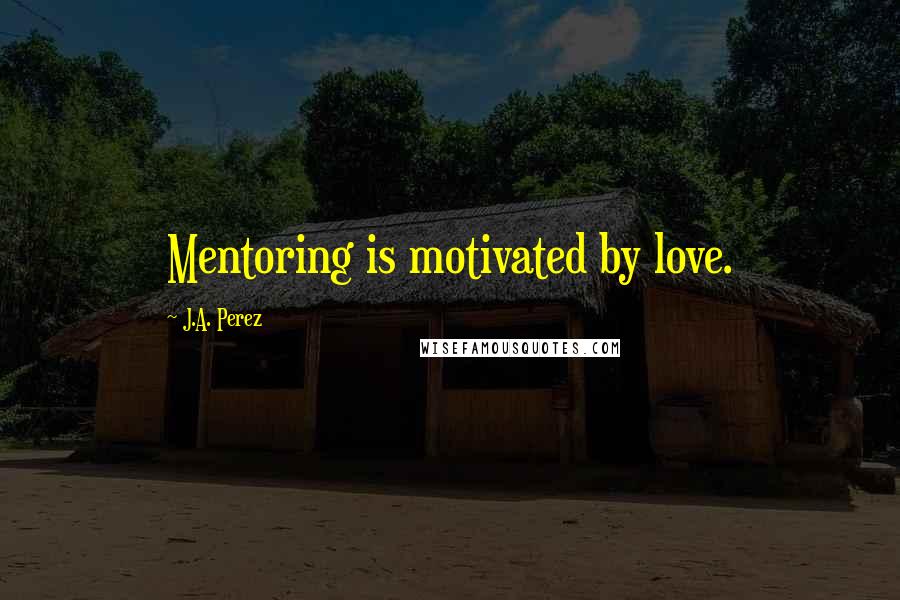 J.A. Perez Quotes: Mentoring is motivated by love.