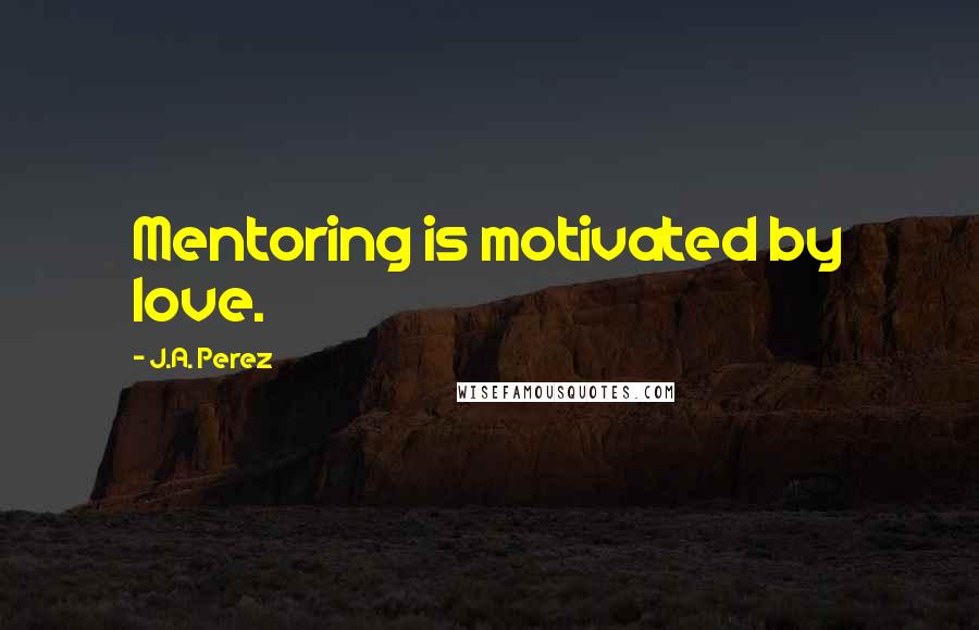J.A. Perez Quotes: Mentoring is motivated by love.